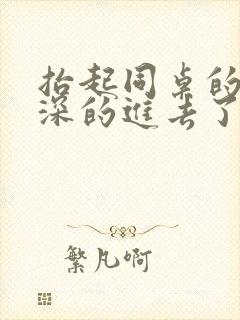 抬起同桌的腿深深的进去了