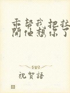 乖帮我把拉链拉开他想你了