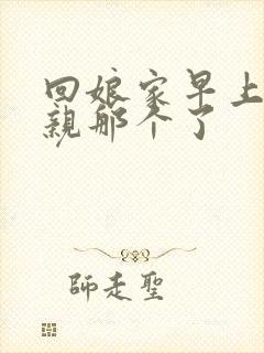 回娘家早上和父亲那个了