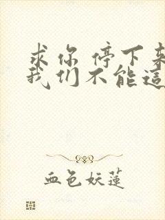 求你 停下来 我们不能这样