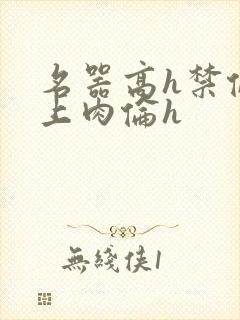 名器高h禁伦桌上肉伦h