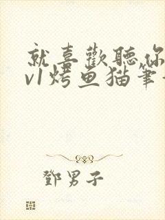 就喜欢听你叫1v1烤鱼猫笔趣阁