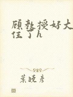 顾教授好大含不住了h