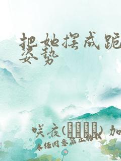 把她摆成跪趴的姿势