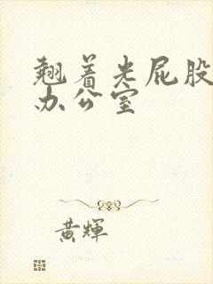 翘着光屁股趴在办公室