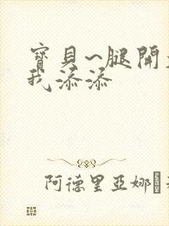 宝贝~腿开大点我添添