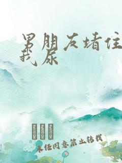 男朋友堵住不让我尿