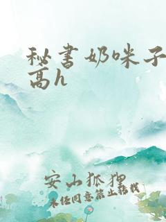 秘书奶咪子真大高h