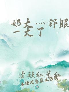 奶大灬舒服灬太一大了