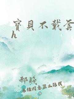 宝贝不戴套套了h