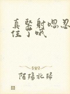 真紧射嗯忍哦不住了哦