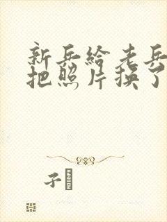 新兵给老兵吃鸡把照片换了