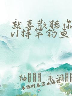 就喜欢听你叫1v1持竿钓鱼