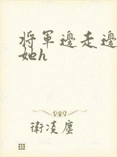 将军边走边挺进她h