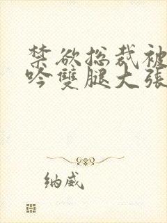 禁欲总裁被C呻吟双腿大张