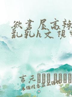 欲书屋高辣h文乱乳h文视频