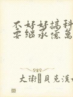 不好好搞科研就要继承亿万家产