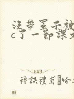 没带罩子被校霸c了一节课文