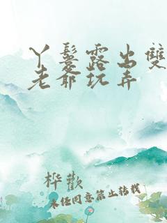 丫鬟露出双乳让老爷玩弄