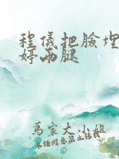 程仪把脸埋进秀婷两腿