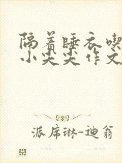 隔着睡衣吃你的小尖尖作文免费