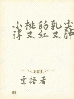 小桃的乳尖被吸得又红又肿