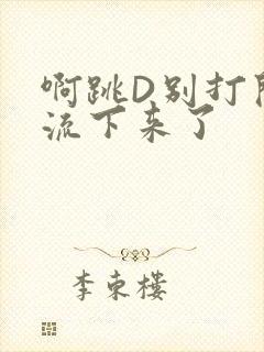 啊跳D别打开水流下来了