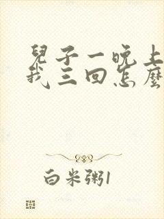 儿子一晚上要了我三回怎么办