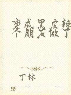 变成黑皮辣妹后个朋友做了无删