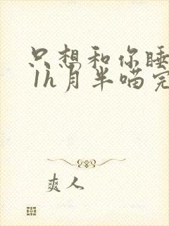 只想和你睡1v 1h月半喵完整版