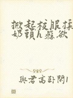 掀起校服揉她的奶头h瘾欲