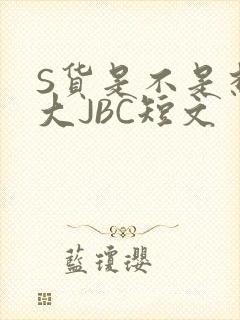 S货是不是想挨大JBC短文