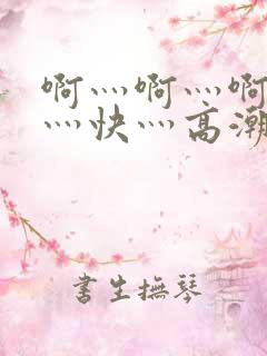 啊灬啊灬啊灬啊灬快灬高潮