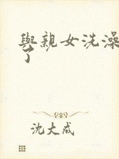 与亲女洗澡时伦了