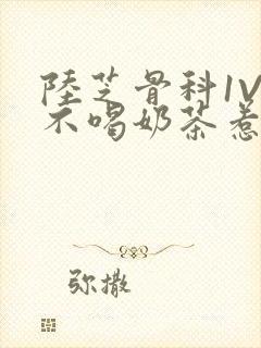 陆芝骨科1V1不喝奶茶惹