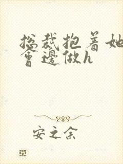 总裁抱着她边开会边做h