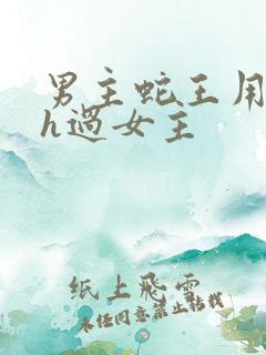 男主蛇王用蛇身h过女主