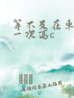 等不及在车里做一次高c