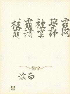 校霸被学霸玩到崩溃云译网