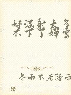 好满射太多了装不下了婵云