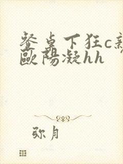 餐桌下狂c亲女欧阳凝hh