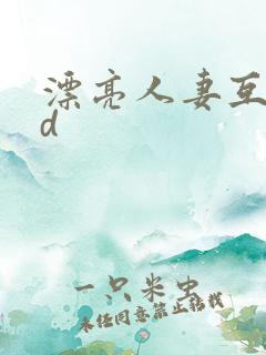 漂亮人妻互换hd