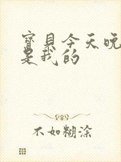 宝贝今天晚上你是我的