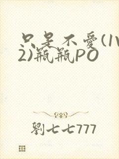 只是不爱(1V2)瓶瓶PO