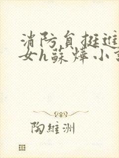 消防员挺进乖乖女h苏烨小说