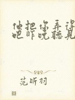 他把你弄得挺狠吧昨晚听见你在哭