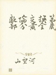 敌伦交换第11部分黄金岁月