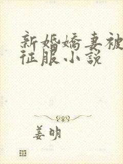 新婚娇妻被巨茎征服小说