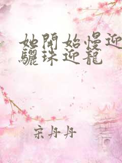 她开始慢迎迎合骊珠迎龙