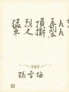 猛烈顶弄h禁欲军人撕裂h